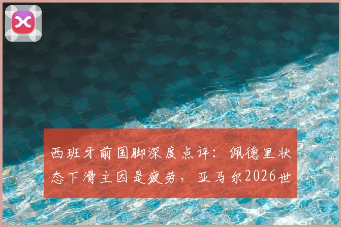 西班牙前国脚深度点评:佩德里状态下滑主因是疲劳,亚马尔2026世界杯前需更稳定
