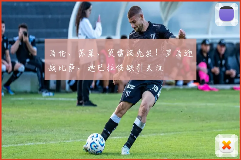 马伦、苏莱、莫雷诺先发！罗马迎战比萨，迪巴拉伤缺引关注