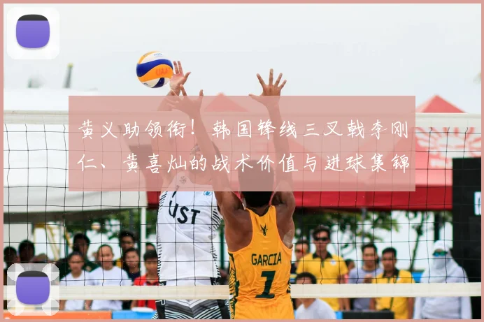 黄义助领衔！韩国锋线三叉戟李刚仁、黄喜灿的战术价值与进球集锦