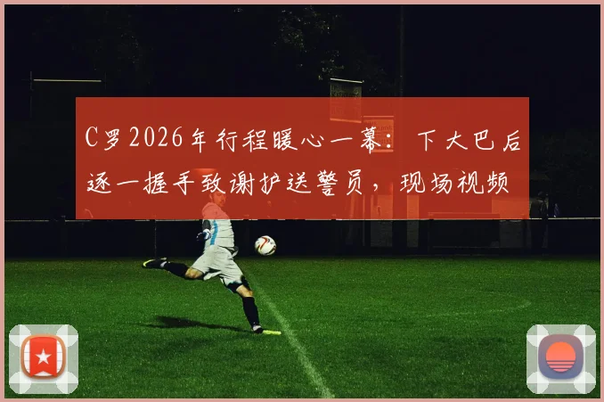 C罗2026年行程暖心一幕：下大巴后逐一握手致谢护送警员，现场视频捕捉巨星礼貌细节