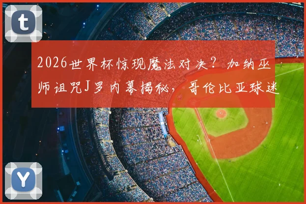 2026世界杯惊现魔法对决?加纳巫师诅咒J罗内幕揭秘,哥伦比亚球迷紧急向圣母玛利亚祈祷化解危机
