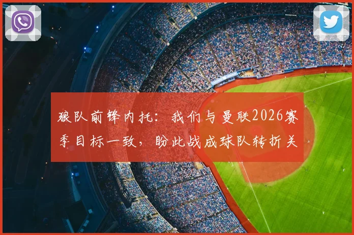 狼队前锋内托：我们与曼联2026赛季目标一致，盼此战成球队转折关键点