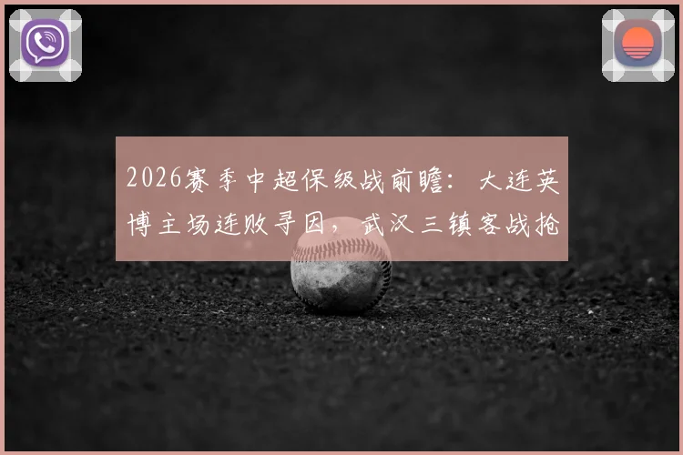 2026赛季中超保级战前瞻：大连英博主场连败寻因，武汉三镇客战抢分关键阵容解析