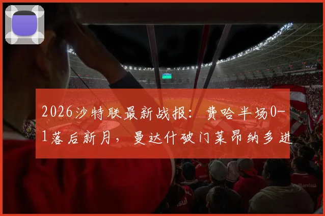 2026沙特联最新战报:费哈半场0-1落后新月,曼达什破门莱昂纳多进球被吹引发热议