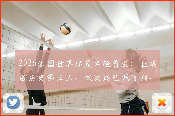 2026法国世界杯最年轻首发:杜埃成历史第三人,仅次姆巴佩亨利,他的实力与前景全解析