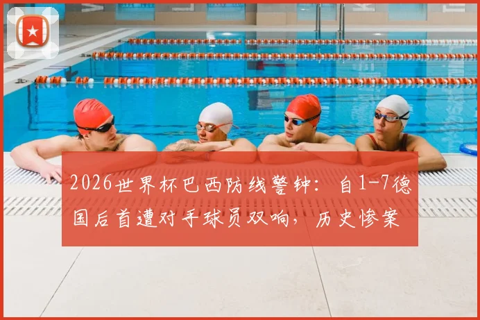 2026世界杯巴西防线警钟：自1-7德国后首遭对手球员双响，历史惨案与防守漏洞深度剖析