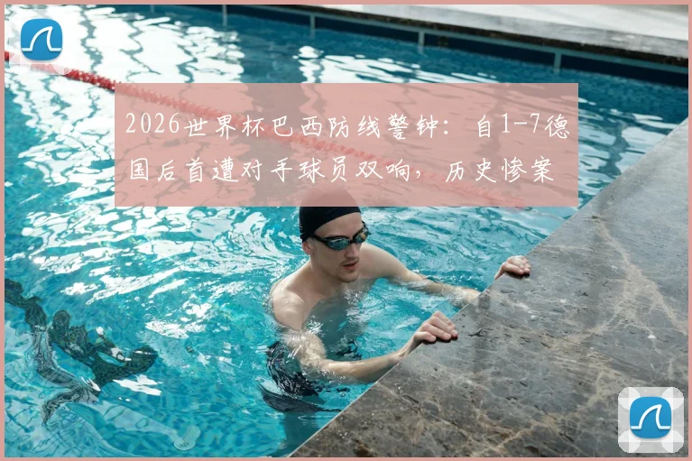 2026世界杯巴西防线警钟：自1-7德国后首遭对手球员双响，历史惨案与防守漏洞深度剖析
