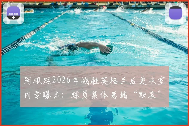 阿根廷2026年战胜英格兰后更衣室内景曝光：球员集体恶搞“默哀”引发热议，视频解析及双方球迷反应一览
