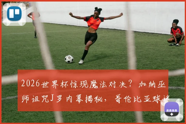2026世界杯惊现魔法对决？加纳巫师诅咒J罗内幕揭秘，哥伦比亚球迷紧急向圣母玛利亚祈祷化解危机