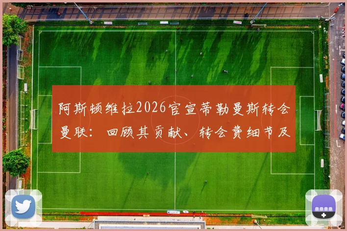 阿斯顿维拉2026官宣蒂勒曼斯转会曼联:回顾其贡献、转会费细节及对双方未来影响分析