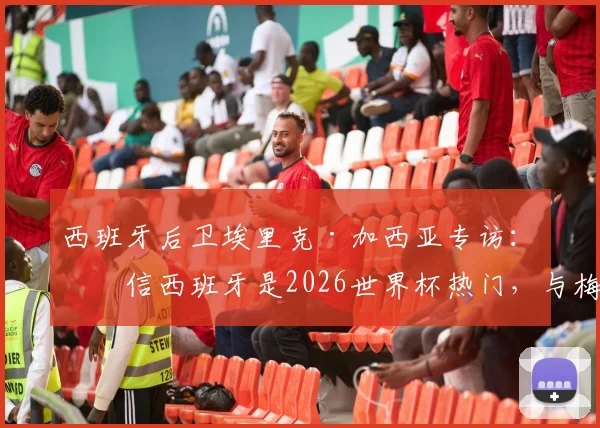 西班牙后卫埃里克·加西亚专访：坚信西班牙是2026世界杯热门，与梅西同场竞技是终极梦想