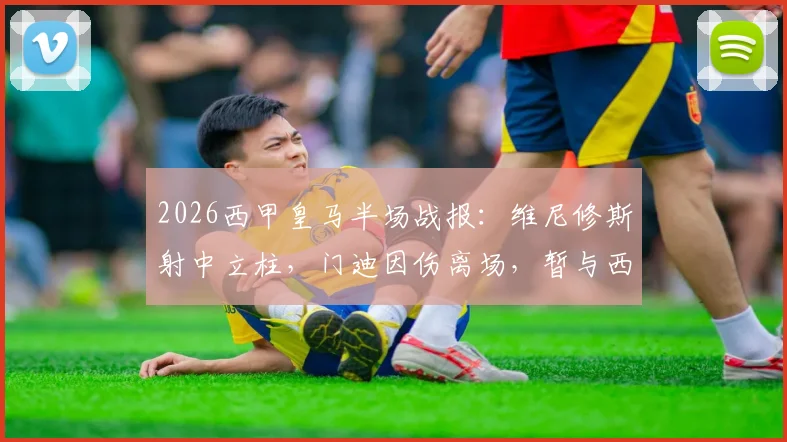 2026西甲皇马半场战报：维尼修斯射中立柱，门迪因伤离场，暂与西班牙人互交白卷