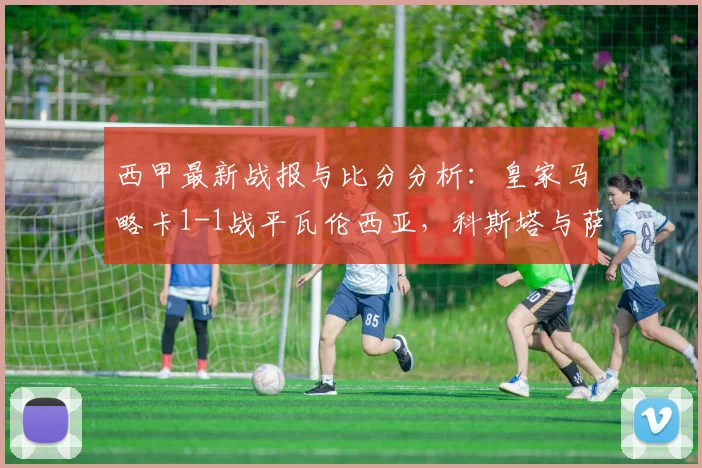 西甲最新战报与比分分析：皇家马略卡1-1战平瓦伦西亚，科斯塔与萨迪克分别建功（附详细数据统计）