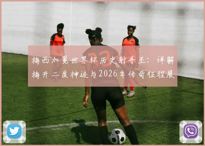 梅西加冕世界杯历史射手王：详解梅开二度神迹与2026年传奇征程展望