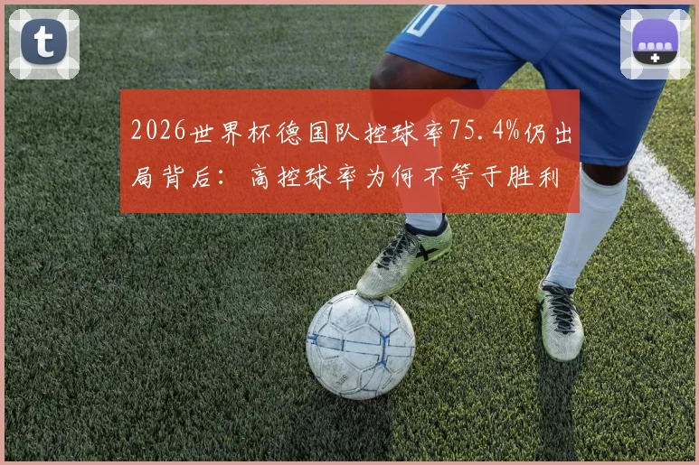 2026世界杯德国队控球率75.4%仍出局背后：高控球率为何不等于胜利，盘点那些控球无效的经典战役