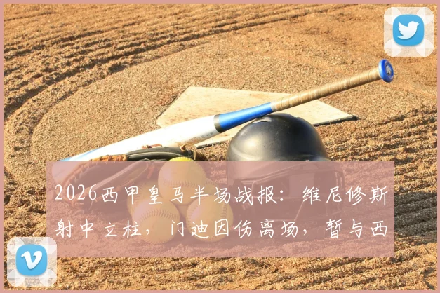 2026西甲皇马半场战报:维尼修斯射中立柱,门迪因伤离场,暂与西班牙人互交白卷